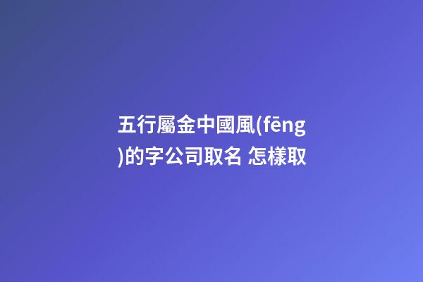 五行屬金中國風(fēng)的字公司取名 怎樣取-第1張-公司起名-玄機派
